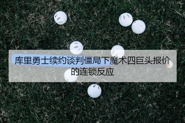 库里勇士续约谈判僵局下魔术四巨头报价的连锁反应