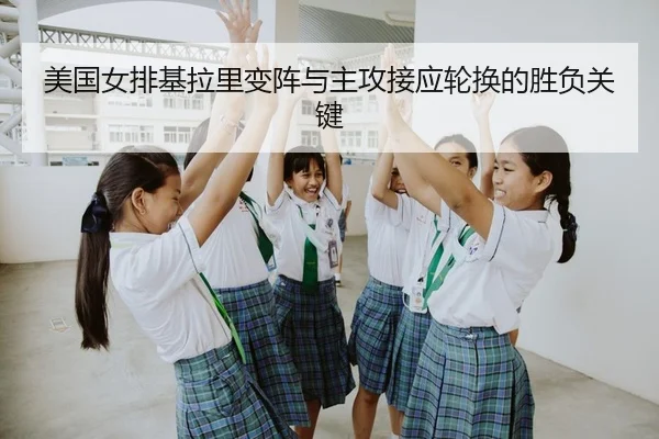 美国女排基拉里变阵与主攻接应轮换的胜负关键